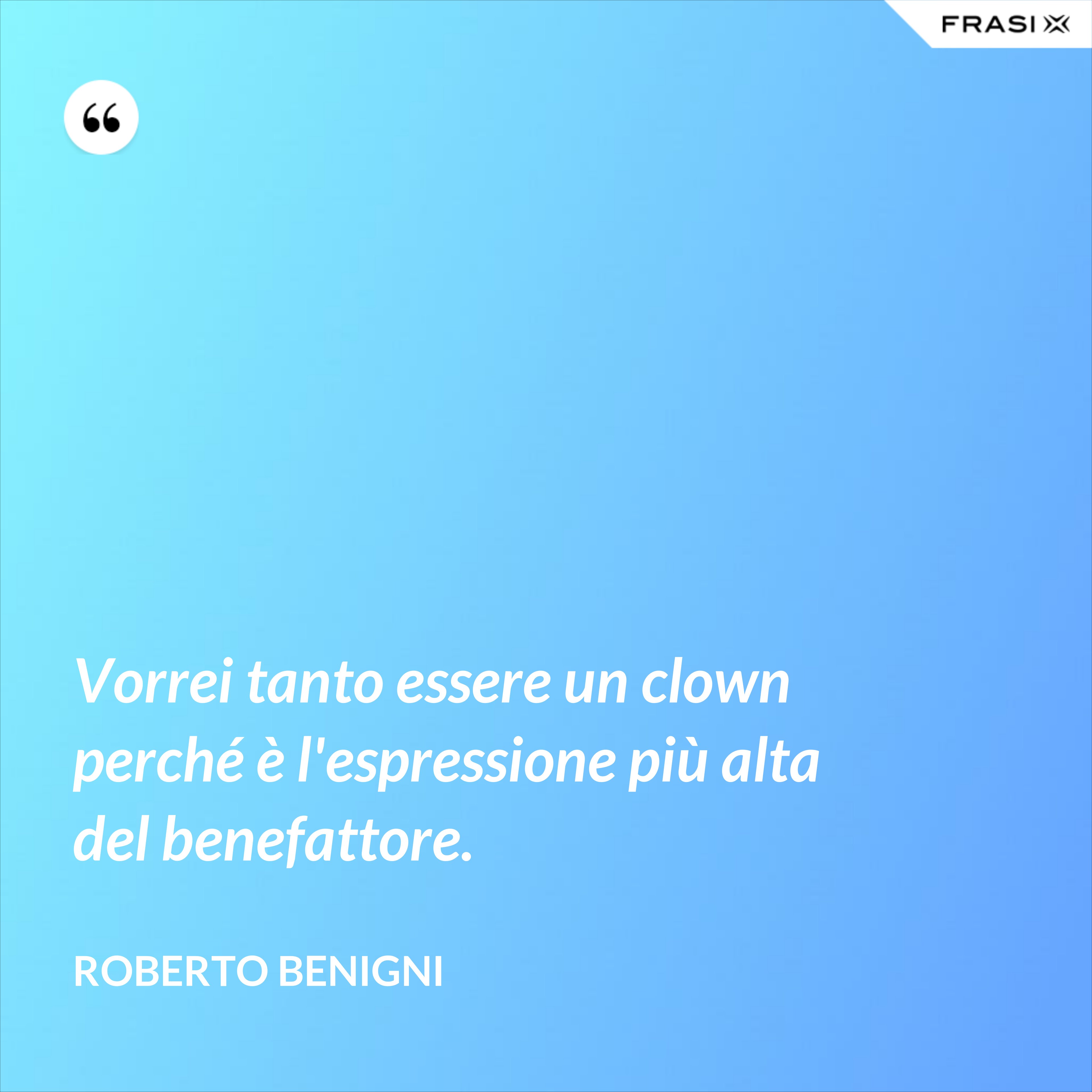 Vorrei tanto essere un clown perché è l'espressione più alta del benefattore. - Roberto Benigni