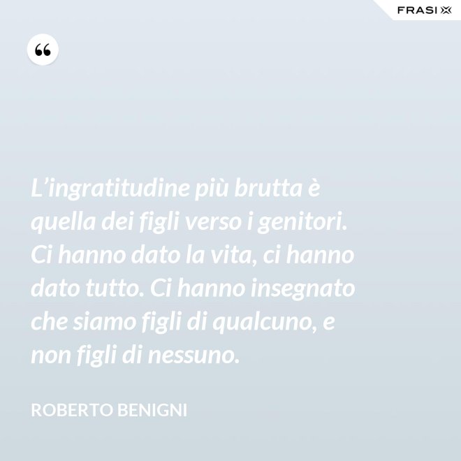 L’ingratitudine più brutta è quella dei figli verso i genitori. Ci hanno dato la vita, ci hanno dato tutto. Ci hanno insegnato che siamo figli di qualcuno, e non figli di nessuno. - Roberto Benigni