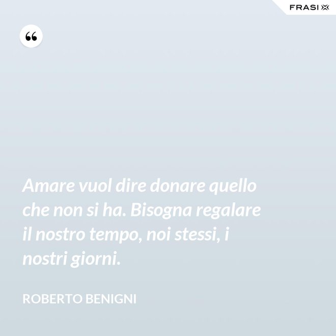 Amare vuol dire donare quello che non si ha. Bisogna regalare il nostro tempo, noi stessi, i nostri giorni. - Roberto Benigni