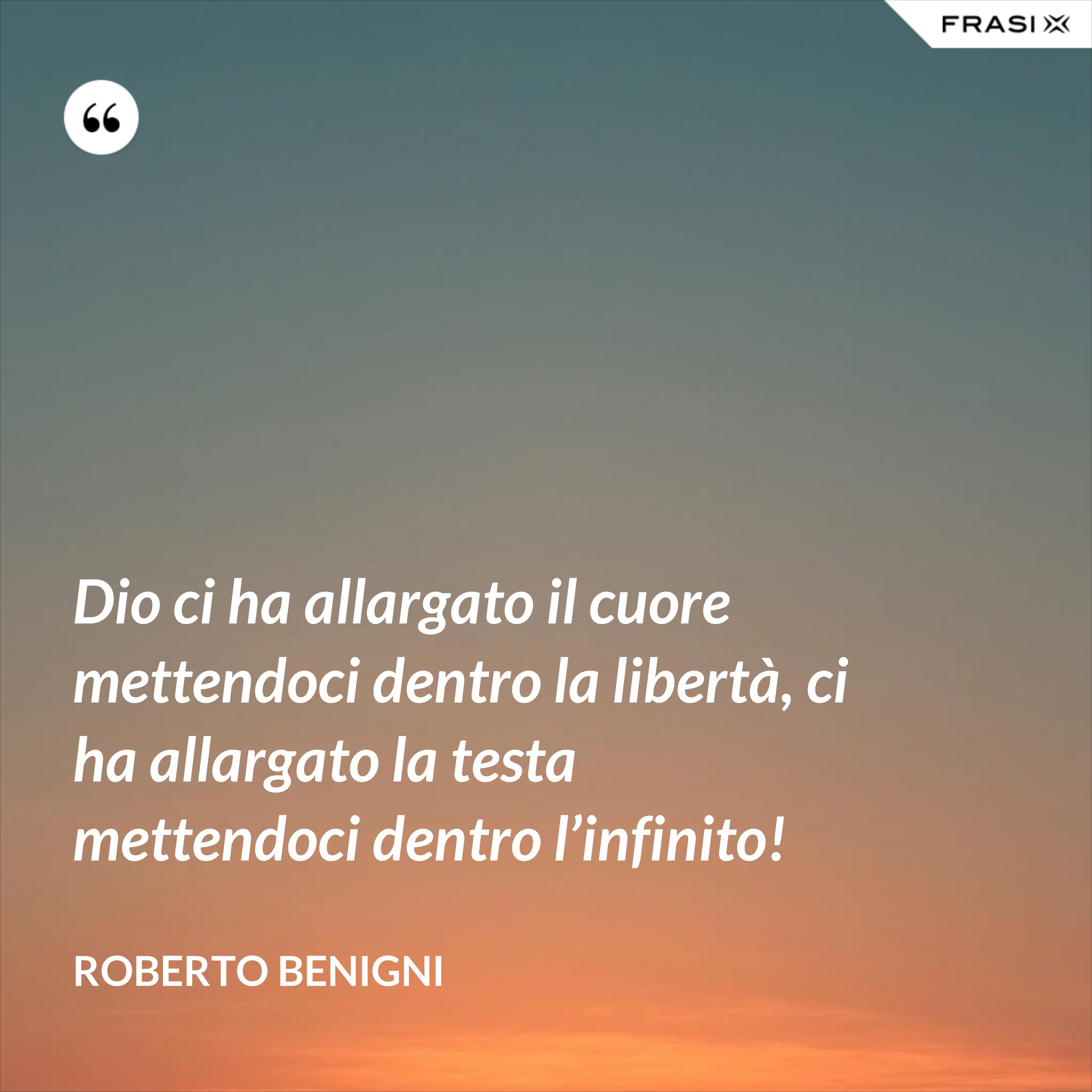Dio ci ha allargato il cuore mettendoci dentro la libertà, ci ha allargato la testa mettendoci dentro l’infinito! - Roberto Benigni