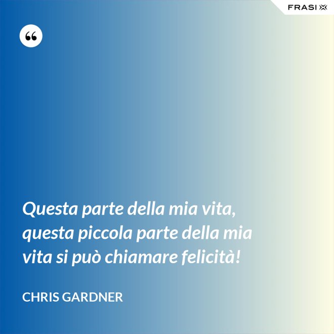 Questa parte della mia vita, questa piccola parte della mia vita si può chiamare felicità! - Chris Gardner