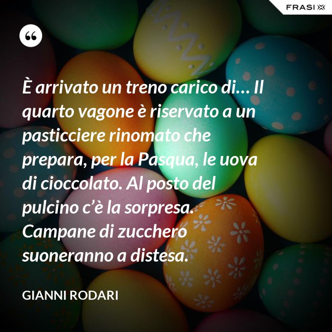 È arrivato un treno carico di… Il quarto vagone è riservato a un pasticciere rinomato che prepara, per la Pasqua, le uova di cioccolato. Al posto del pulcino c’è la sorpresa. Campane di zucchero  suoneranno a distesa. - Gianni Rodari