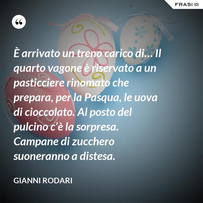 È arrivato un treno carico di… Il quarto vagone è riservato a un pasticciere rinomato che prepara, per la Pasqua, le uova di cioccolato. Al posto del pulcino c’è la sorpresa. Campane di zucchero  suoneranno a distesa. - Gianni Rodari