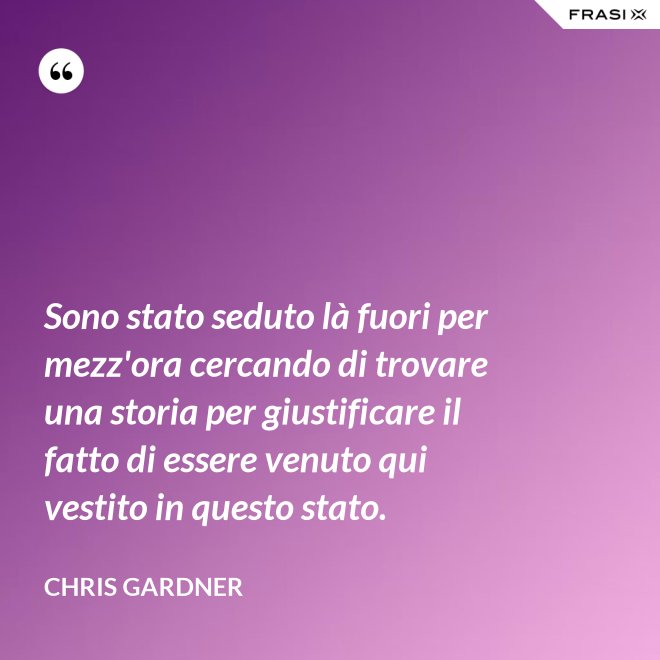 Sono stato seduto là fuori per mezz'ora cercando di trovare una storia per giustificare il fatto di essere venuto qui vestito in questo stato. - Chris Gardner