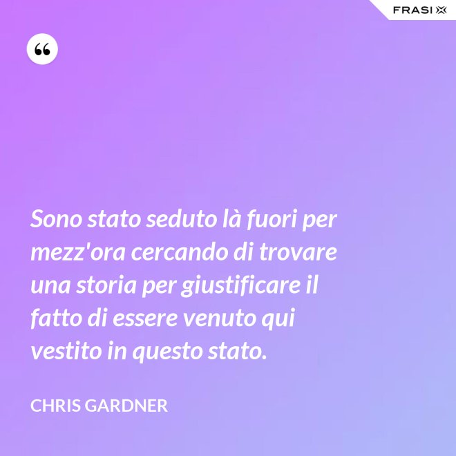Sono stato seduto là fuori per mezz'ora cercando di trovare una storia per giustificare il fatto di essere venuto qui vestito in questo stato. - Chris Gardner