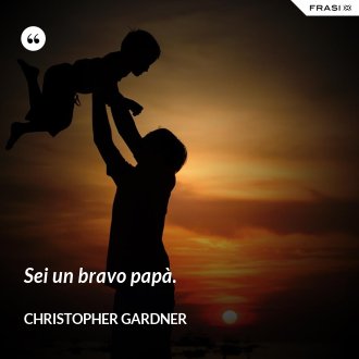 Sei un bravo papà. - Christopher Gardner