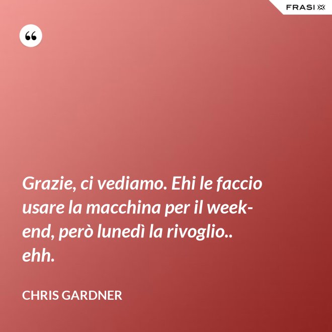 Grazie, ci vediamo. Ehi le faccio usare la macchina per il week-end, però lunedì la rivoglio.. ehh. - Chris Gardner