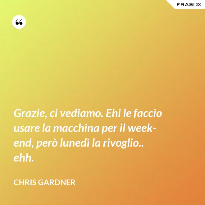 Grazie, ci vediamo. Ehi le faccio usare la macchina per il week-end, però lunedì la rivoglio.. ehh. - Chris Gardner