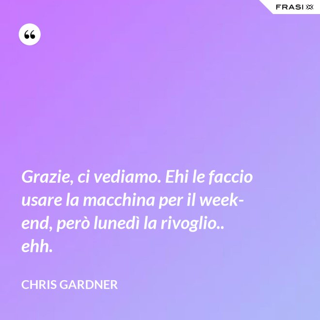 Grazie, ci vediamo. Ehi le faccio usare la macchina per il week-end, però lunedì la rivoglio.. ehh. - Chris Gardner