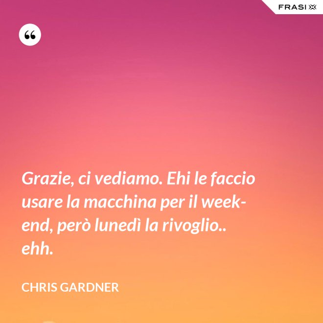 Grazie, ci vediamo. Ehi le faccio usare la macchina per il week-end, però lunedì la rivoglio.. ehh. - Chris Gardner