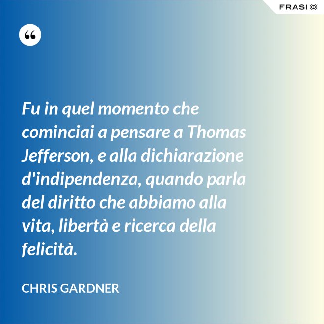 Fu in quel momento che cominciai a pensare a Thomas Jefferson, e alla dichiarazione d'indipendenza, quando parla del diritto che abbiamo alla vita, libertà e ricerca della felicità. - Chris Gardner