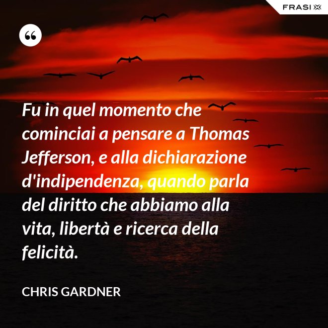 Fu in quel momento che cominciai a pensare a Thomas Jefferson, e alla dichiarazione d'indipendenza, quando parla del diritto che abbiamo alla vita, libertà e ricerca della felicità. - Chris Gardner
