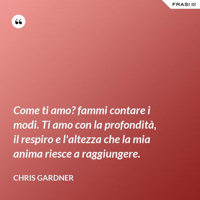 Come ti amo? fammi contare i modi. Ti amo con la profondità, il respiro e l'altezza che la mia anima riesce a raggiungere. - Chris Gardner