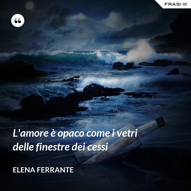 L'amore è opaco come i vetri delle finestre dei cessi - Elena Ferrante