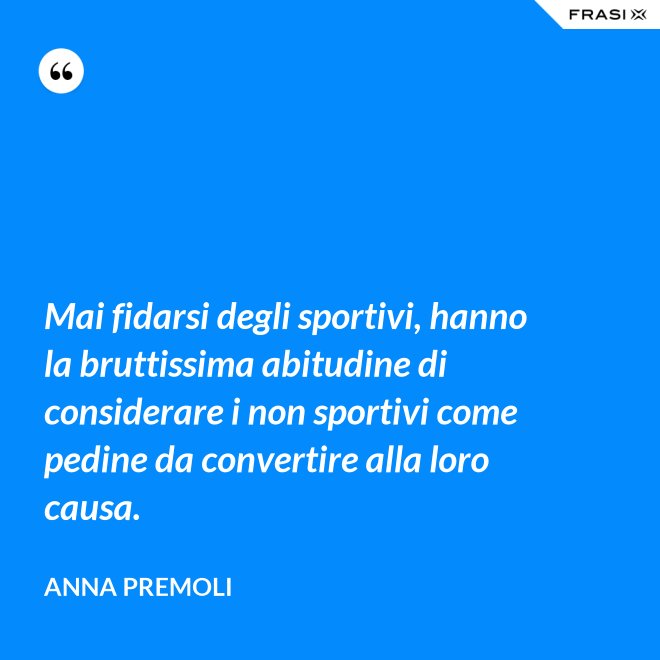 Mai fidarsi degli sportivi, hanno la bruttissima abitudine di considerare i non sportivi come pedine da convertire alla loro causa. - Anna Premoli
