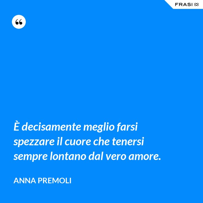 È decisamente meglio farsi spezzare il cuore che tenersi sempre lontano dal vero amore. - Anna Premoli