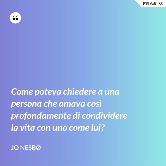 Come poteva chiedere a una persona che amava così profondamente di condividere la vita con uno come lui? - JO NESBØ
