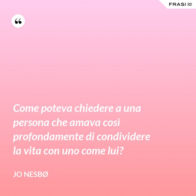 Come poteva chiedere a una persona che amava così profondamente di condividere la vita con uno come lui? - JO NESBØ