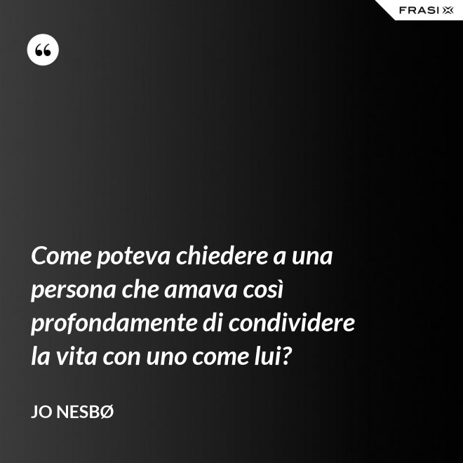 Come poteva chiedere a una persona che amava così profondamente di condividere la vita con uno come lui? - JO NESBØ
