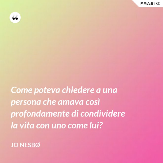 Come poteva chiedere a una persona che amava così profondamente di condividere la vita con uno come lui? - JO NESBØ