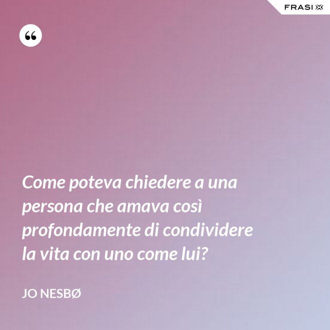 Come poteva chiedere a una persona che amava così profondamente di condividere la vita con uno come lui? - JO NESBØ