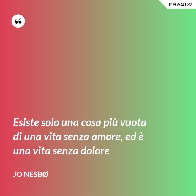 Esiste solo una cosa più vuota di una vita senza amore, ed è una vita senza dolore - JO NESBØ