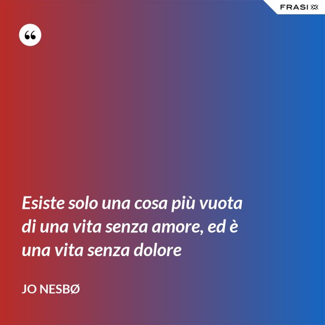 Esiste solo una cosa più vuota di una vita senza amore, ed è una vita senza dolore - JO NESBØ