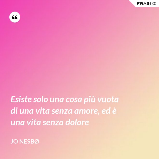Esiste solo una cosa più vuota di una vita senza amore, ed è una vita senza dolore - JO NESBØ