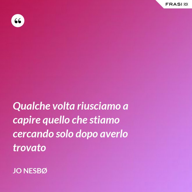 Qualche volta riusciamo a capire quello che stiamo cercando solo dopo averlo trovato - JO NESBØ
