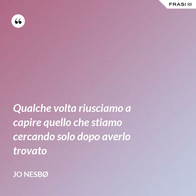Qualche volta riusciamo a capire quello che stiamo cercando solo dopo averlo trovato - JO NESBØ