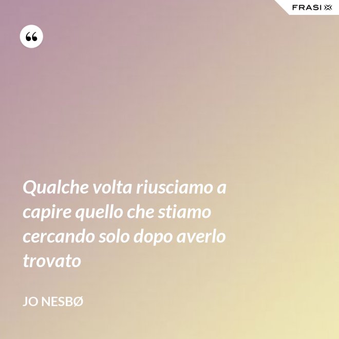 Qualche volta riusciamo a capire quello che stiamo cercando solo dopo averlo trovato - JO NESBØ