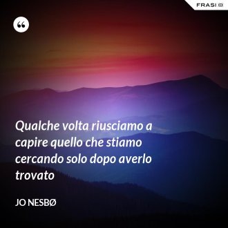 Qualche volta riusciamo a capire quello che stiamo cercando solo dopo averlo trovato - JO NESBØ