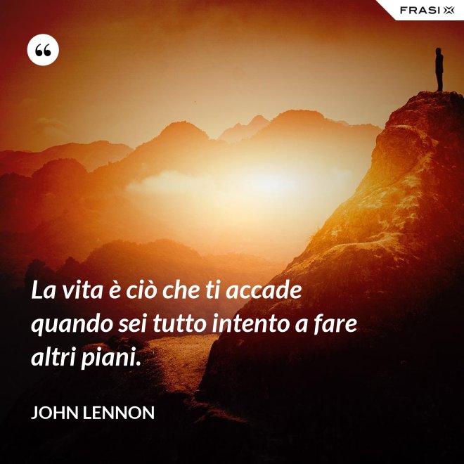 La vita è ciò che ti accade quando sei tutto intento a fare altri piani. - John Lennon
