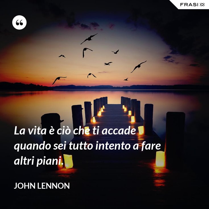 La Vita è Quello Che Ti Succede Mentre