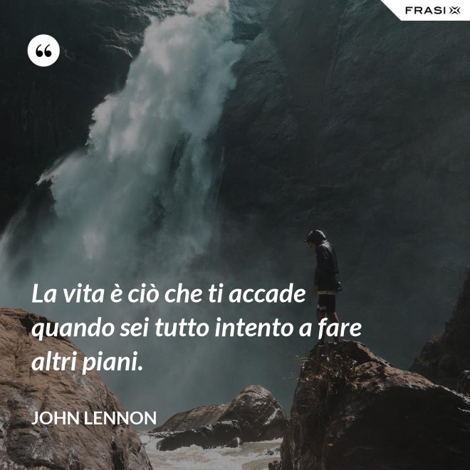 La vita è ciò che ti accade quando sei tutto intento a fare altri piani. - John Lennon