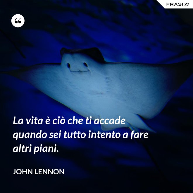 La vita è ciò che ti accade quando sei tutto intento a fare altri piani. - John Lennon