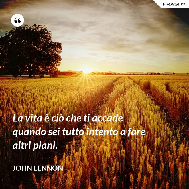 La vita è ciò che ti accade quando sei tutto intento a fare altri piani. - John Lennon