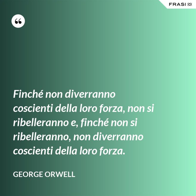 Finché non diverranno coscienti della loro forza, non si ribelleranno e, finché non si ribelleranno, non diverranno coscienti della loro forza. - George Orwell