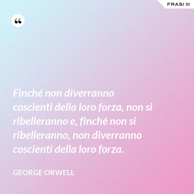 Finché non diverranno coscienti della loro forza, non si ribelleranno e, finché non si ribelleranno, non diverranno coscienti della loro forza. - George Orwell