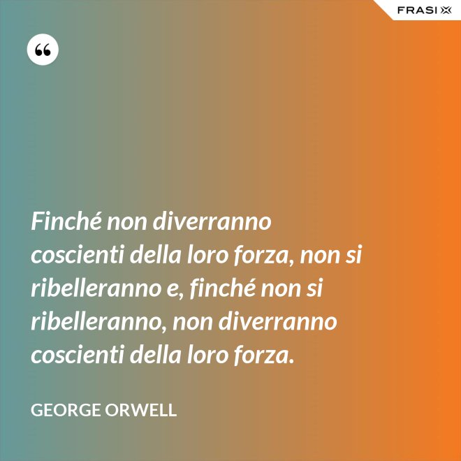 Finché non diverranno coscienti della loro forza, non si ribelleranno e, finché non si ribelleranno, non diverranno coscienti della loro forza. - George Orwell