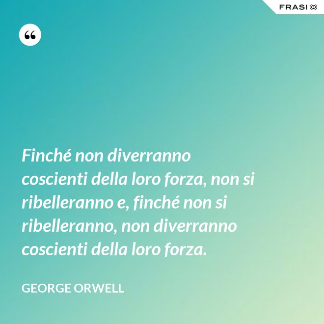Finché non diverranno coscienti della loro forza, non si ribelleranno e, finché non si ribelleranno, non diverranno coscienti della loro forza. - George Orwell