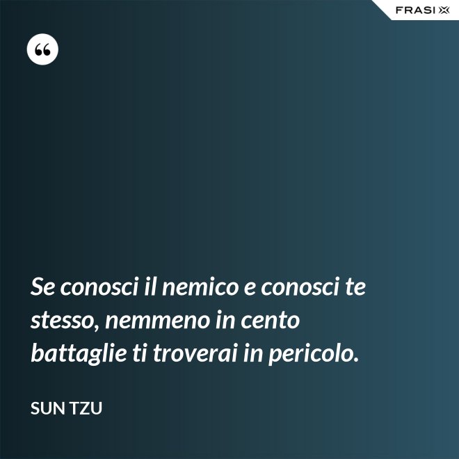 Se conosci il nemico e conosci te stesso, nemmeno in cento battaglie ti troverai in pericolo. - Sun Tzu