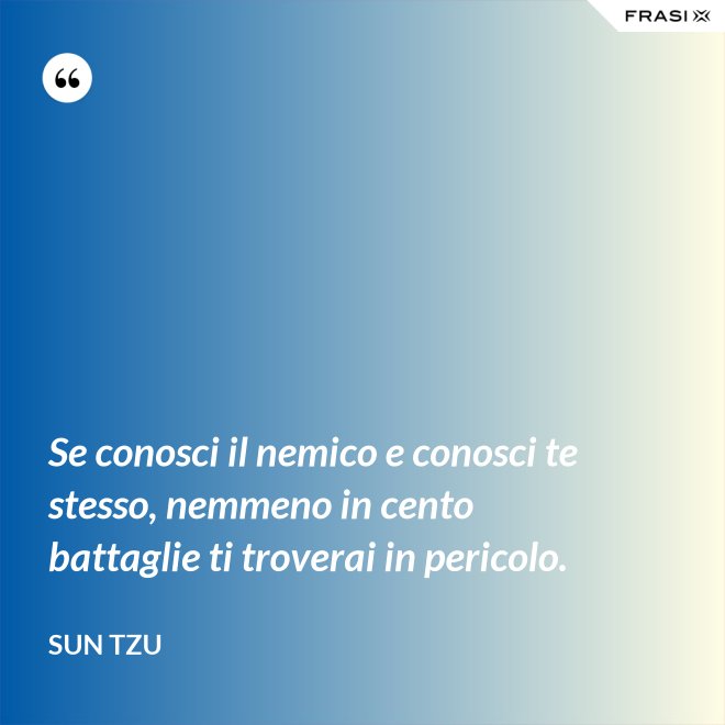 Se conosci il nemico e conosci te stesso, nemmeno in cento battaglie ti troverai in pericolo. - Sun Tzu