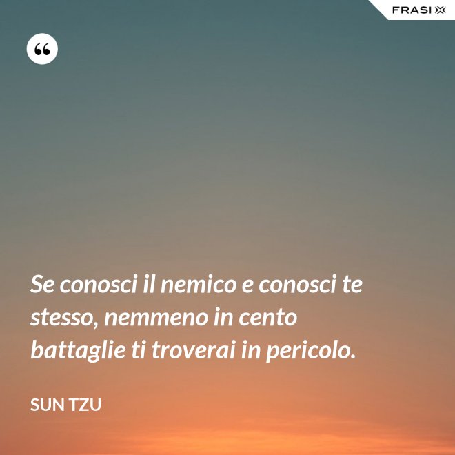Se conosci il nemico e conosci te stesso, nemmeno in cento battaglie ti troverai in pericolo. - Sun Tzu