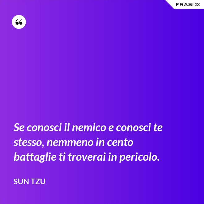 Se conosci il nemico e conosci te stesso, nemmeno in cento battaglie ti troverai in pericolo. - Sun Tzu