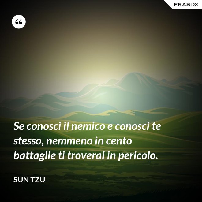 Se conosci il nemico e conosci te stesso, nemmeno in cento battaglie ti troverai in pericolo. - Sun Tzu