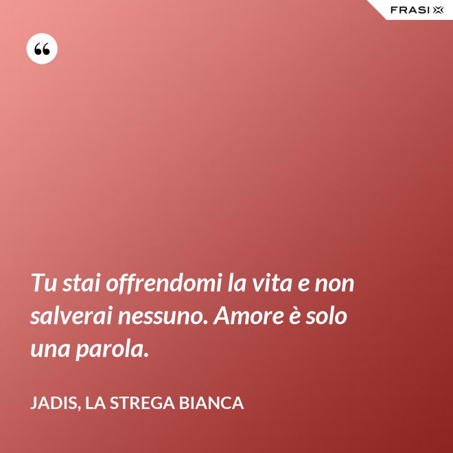 Tu stai offrendomi la vita e non salverai nessuno. Amore è solo una parola. - Jadis, la Strega Bianca