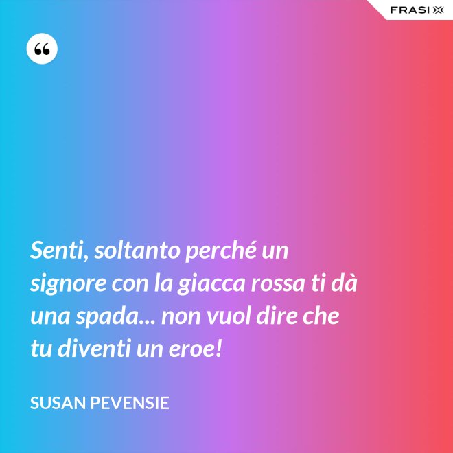 Senti, soltanto perché un signore con la giacca rossa ti dà una spada... non vuol dire che tu diventi un eroe! - Susan Pevensie