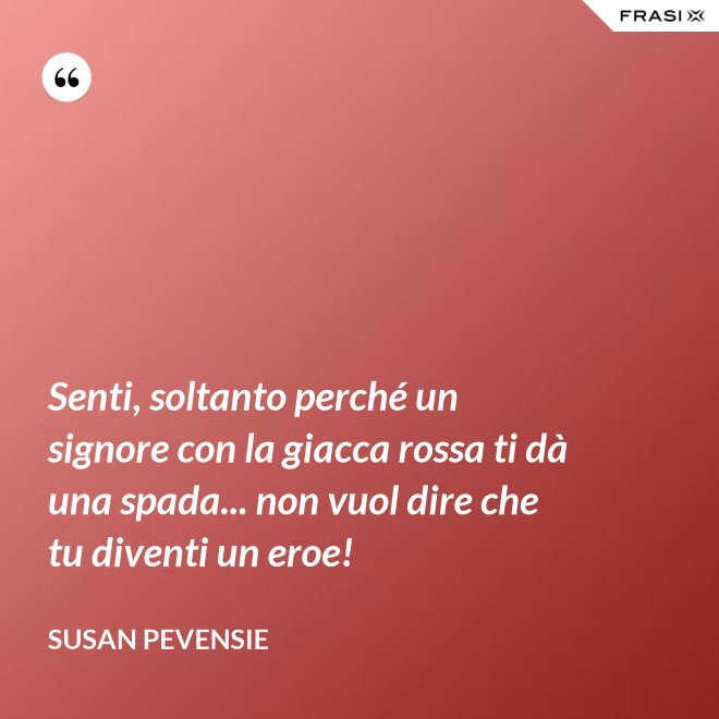 Senti, soltanto perché un signore con la giacca rossa ti dà una spada... non vuol dire che tu diventi un eroe! - Susan Pevensie
