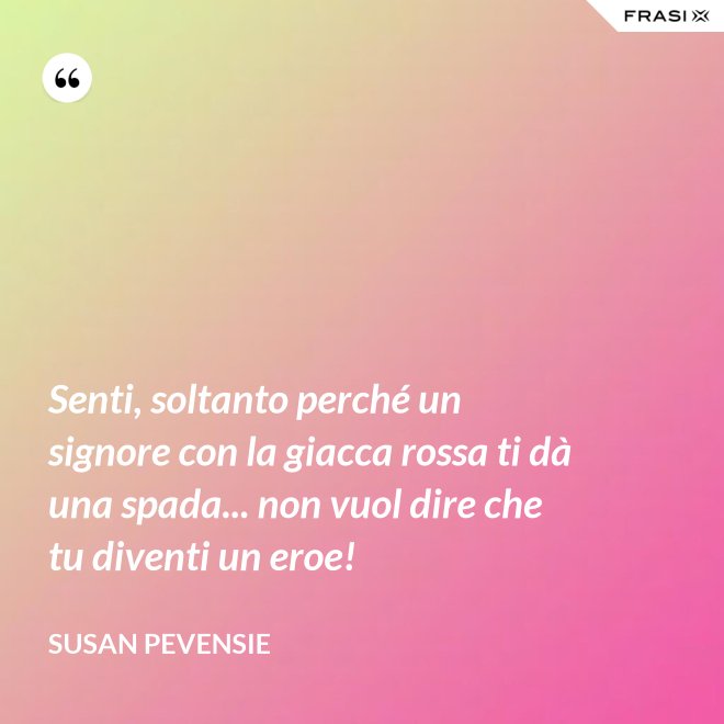 Senti, soltanto perché un signore con la giacca rossa ti dà una spada... non vuol dire che tu diventi un eroe! - Susan Pevensie